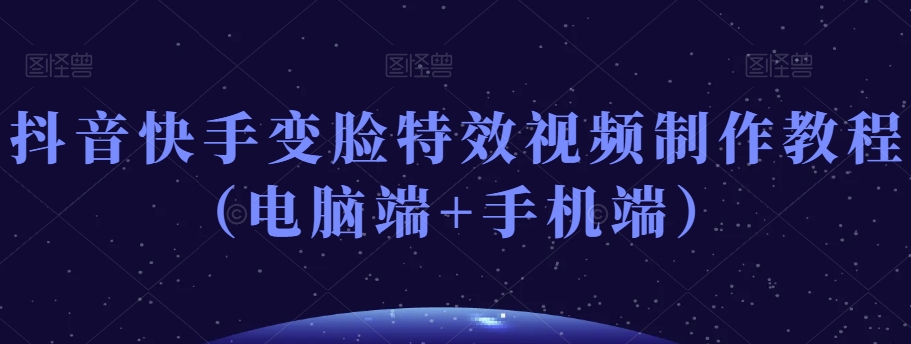 抖音快手变脸特效视频制作教程（电脑端+手机端）-网创资源社