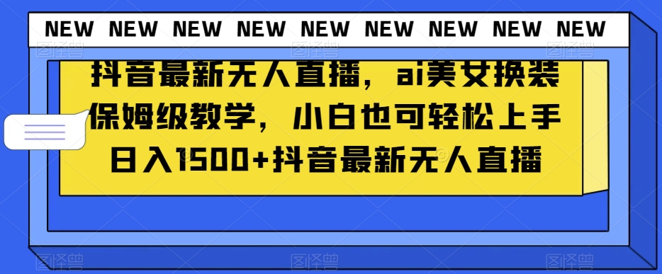 抖音最新无人直播，ai美女换装保姆级教学，小白也可轻松上手日入1500+【揭秘】-网创资源社