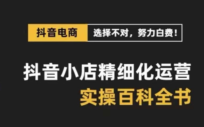 抖音小店精细化运营百科全书，保姆级运营实操讲解-网创资源社