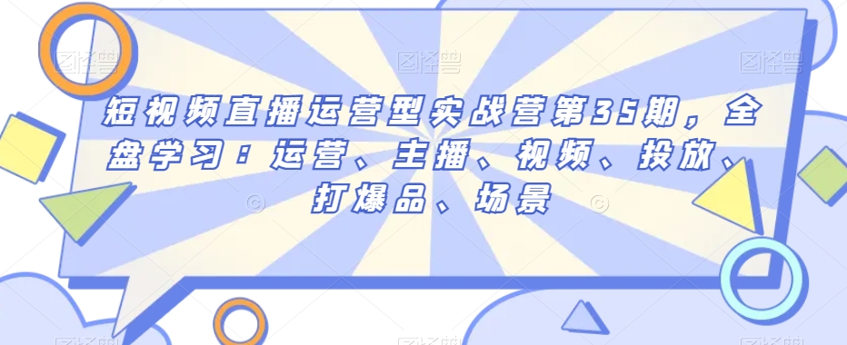 短视频直播运营型实战营第35期，全盘学习：运营、主播、视频、投放、打爆品、场景-网创资源社