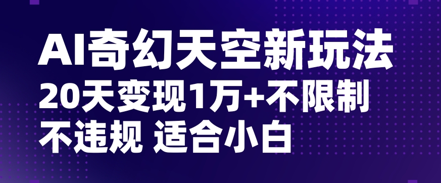 AI奇幻天空，20天变现五位数玩法，不限制不违规不封号玩法，适合小白操作【揭秘】-网创资源社