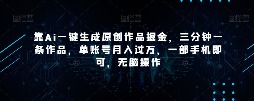 靠Ai一键生成原创作品掘金，三分钟一条作品，单账号月入过万，一部手机即可，无脑操作【揭秘】-网创资源社