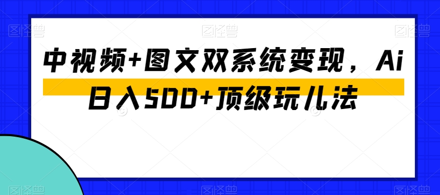 中视频+图文双系统变现，Ai日入500+顶级玩儿法-网创资源社