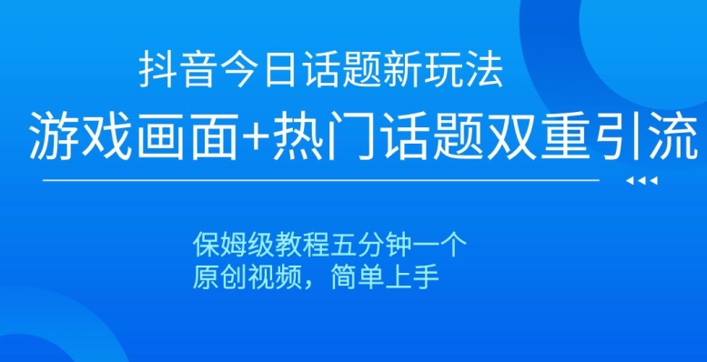 抖音今日话题新玩法，游戏画面+热门话题双重引流，保姆级教程五分钟一个【揭秘】-网创资源社