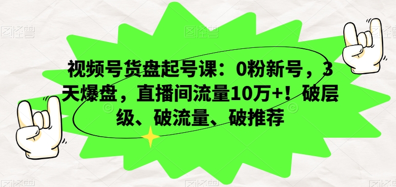 视频号货盘起号课：0粉新号，3天爆盘，直播间流量10万+！破层级、破流量、破推荐-网创资源社