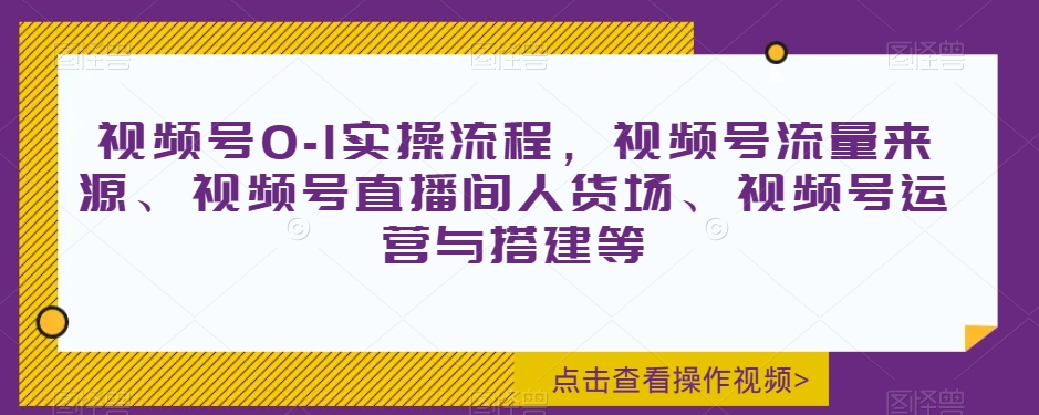 视频号0-1实操流程，视频号流量来源、视频号直播间人货场、视频号运营与搭建等-网创资源社