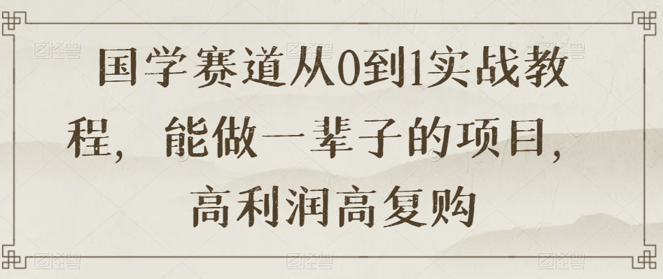 国学赛道从0到1实战教程，能做一辈子的项目，高利润高复购-网创资源社