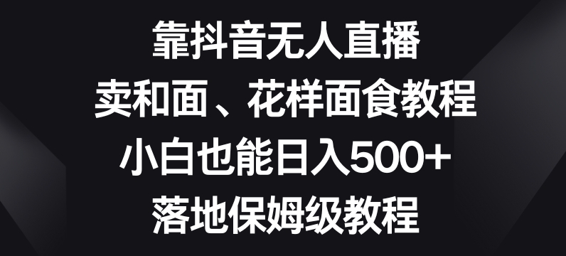 靠抖音无人直播，卖和面、花样面试教程，小白也能日入500+，落地保姆级教程【揭秘】-网创资源社