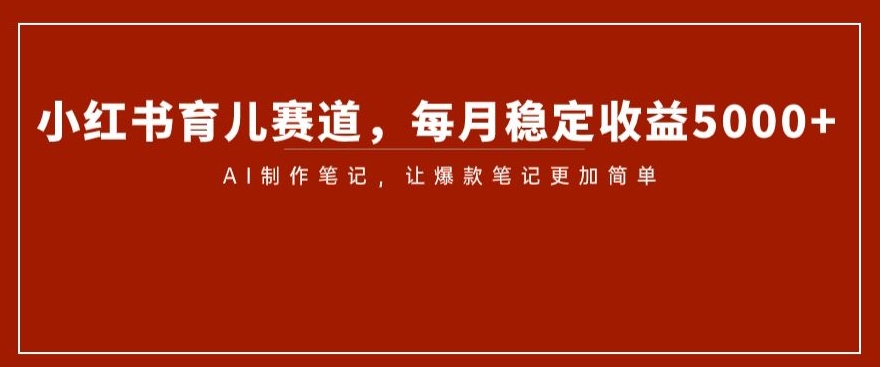 小红书育儿赛道，每月稳定收益5000+，AI制作笔记让爆款笔记更加简单【揭秘】-网创资源社