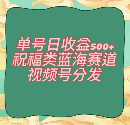 单号日收益500+、祝福类蓝海赛道、视频号分发【揭秘】-网创资源社