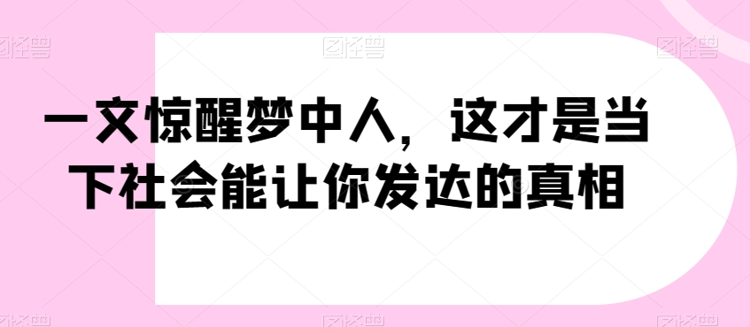 一文惊醒梦中人，这才是当下社会能让你发达的真相【公众号付费文章】-网创资源社