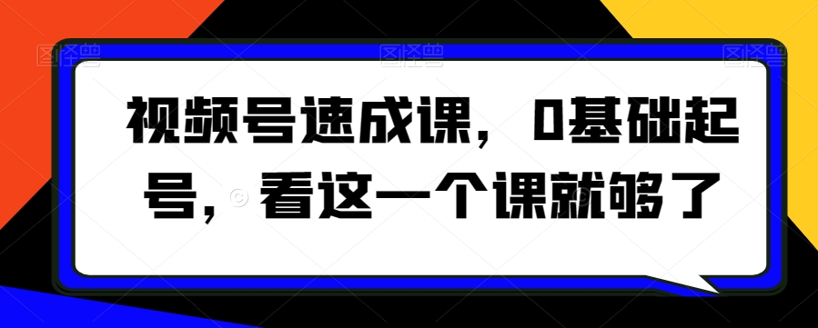 视频号速成课，​0基础起号，看这一个课就够了-网创资源社