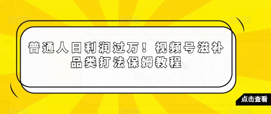 普通人日利润过万！视频号滋补品类打法保姆教程【揭秘】-网创资源社