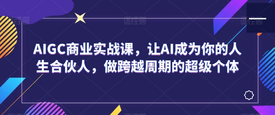 AIGC商业实战课，让AI成为你的人生合伙人，做跨越周期的超级个体-网创资源社