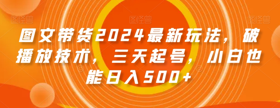 图文带货2024最新玩法，破播放技术，三天起号，小白也能日入500+【揭秘】-网创资源社