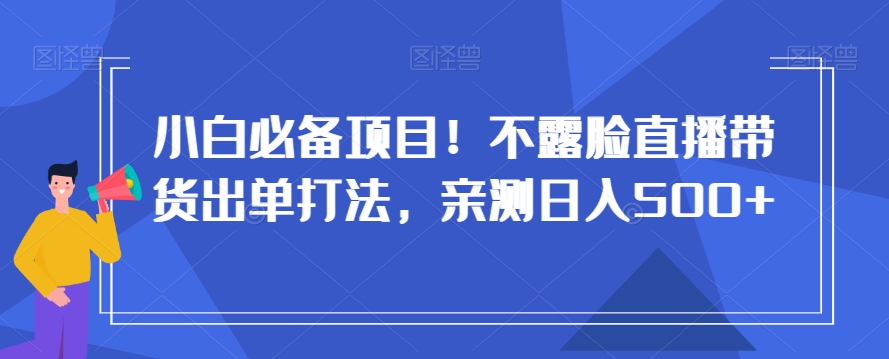 小白必备项目！不露脸直播带货出单打法，亲测日入500+【揭秘】-网创资源社