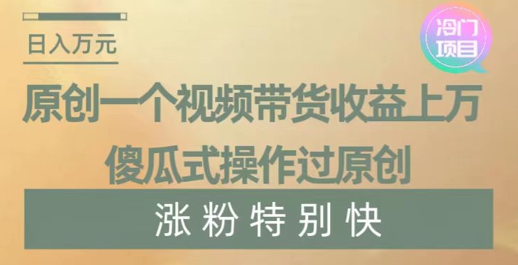 原创一个视频带货收益上万，傻瓜式操作过原创，几分钟做一个视频涨粉特别快【揭秘】-网创资源社