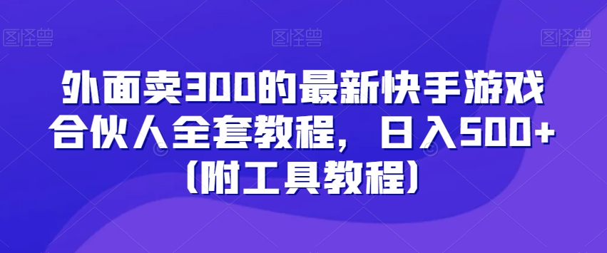 外面卖300的最新快手游戏合伙人全套教程，日入500+（附工具教程）-网创资源社