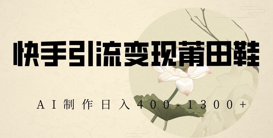 快手引流变现莆田鞋，AI制作日入400+【揭秘】-网创资源社