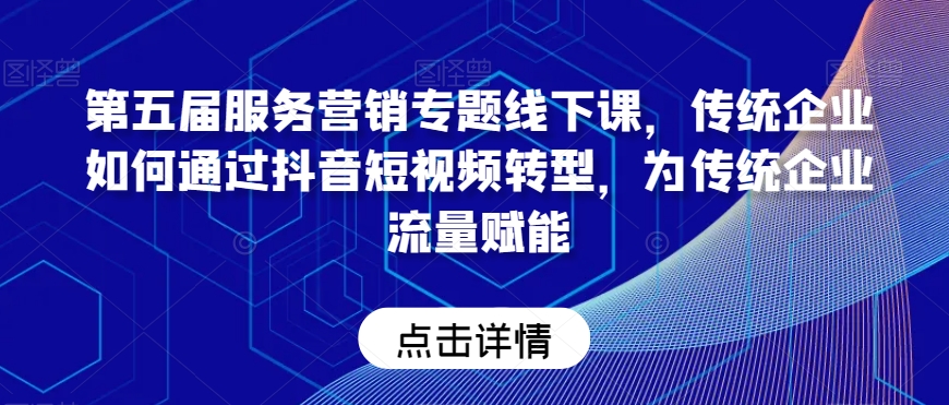 第五届服务营销专题线下课，传统企业如何通过抖音短视频转型，为传统企业流量赋能-网创资源社