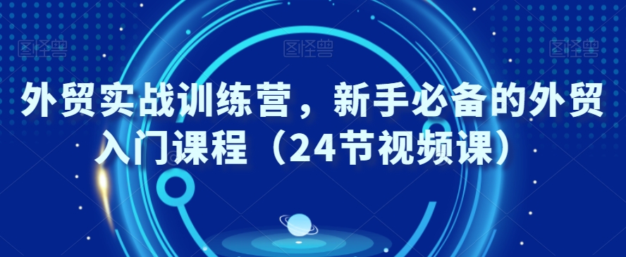 外贸实战训练营，新手必备的外贸入门课程（24节视频课）-网创资源社