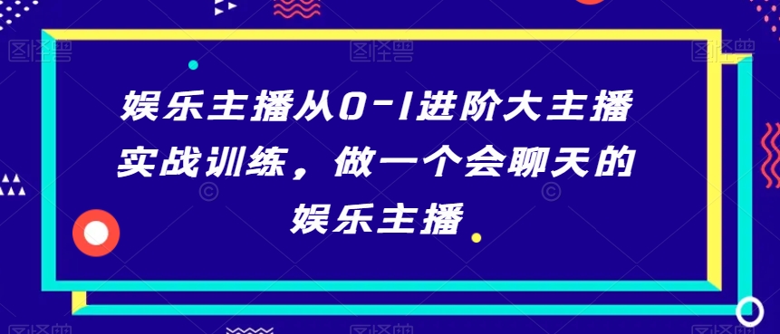 娱乐主播从0-1进阶大主播实战训练，做一个会聊天的娱乐主播-网创资源社