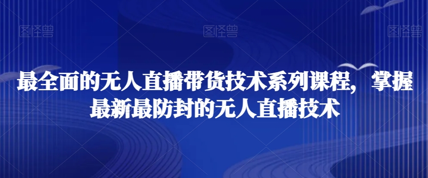 最全面的无人直播‮货带‬技术系‮课列‬程，掌握最新最防封的无人直播技术-网创资源社