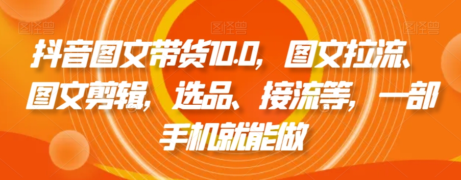 抖音图文带货10.0，图文拉流、图文剪辑，选品、接流等，一部手机就能做-网创资源社