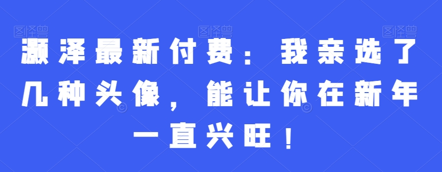 灏泽最新付费：我亲选了几种头像，能让你在新年一直兴旺！-网创资源社