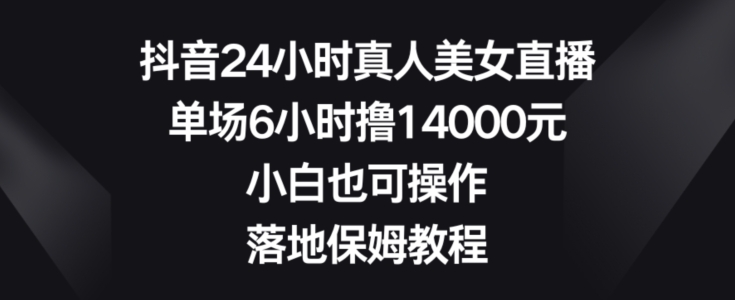 抖音24小时真人美女直播，单场6小时撸14000元，小白也可操作，落地保姆教程【揭秘】-网创资源社