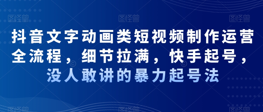 抖音文字动画类短视频制作运营全流程，细节拉满，快手起号，没人敢讲的暴力起号法-网创资源社