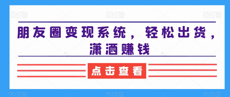 朋友圈变现系统，轻松出货，潇洒赚钱-网创资源社