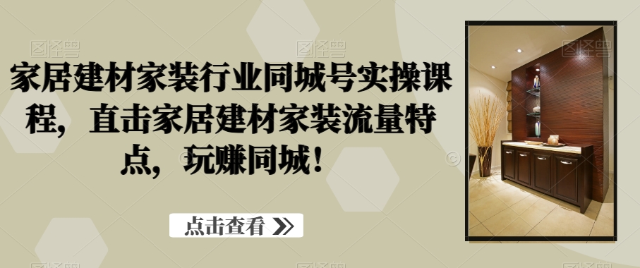 家居建材家装行业同城号实操课程，直击家居建材家装流量特点，玩赚同城！-网创资源社