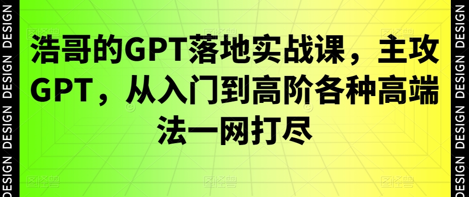 浩哥的GPT落地实战课，主攻GPT，从入门到高阶各种高端法一网打尽-网创资源社