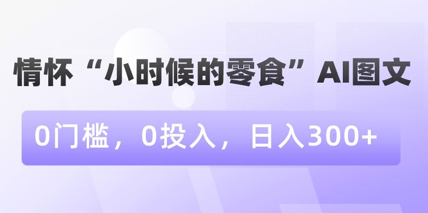 情怀“小时候的零食”AI图文，0门槛，0投入，日入300+【揭秘】-网创资源社