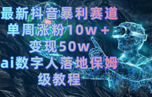 最新抖音暴利赛道，单周涨粉10w＋变现50w的ai数字人落地保姆级教程【揭秘】-网创资源社