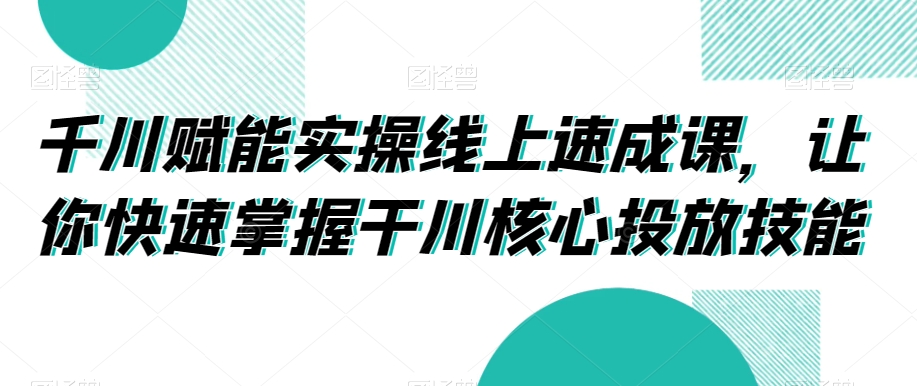 千川赋能实操线上速成课，让你快速掌握干川核心投放技能-网创资源社