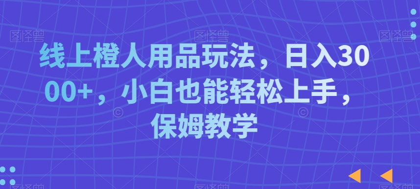 线上橙人用品玩法，日入3000+，小白也能轻松上手，保姆教学【揭秘】-网创资源社