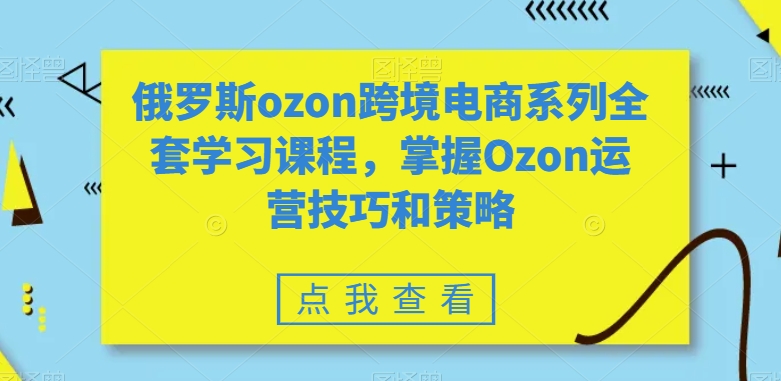 俄罗斯ozon跨境电商系列全套学习课程，掌握Ozon运营技巧和策略-网创资源社