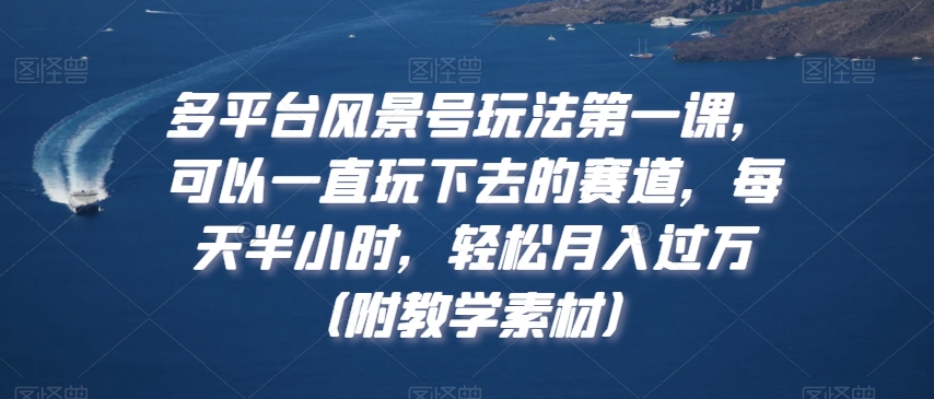 多平台风景号玩法第一课，可以一直玩下去的赛道，每天半小时，轻松月入过万（附教学素材）【揭秘】-网创资源社