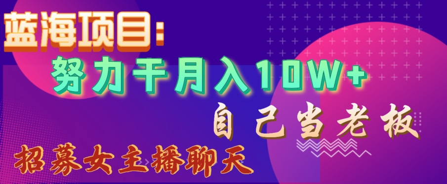 蓝海项目，努力干月入10W+，自己当老板，女主播招聘【揭秘】-网创资源社