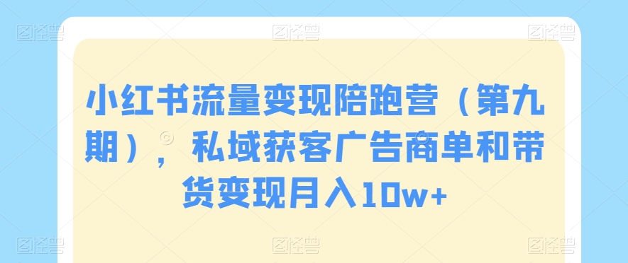 小红书流量变现陪跑营（第九期），私域获客广告商单和带货变现月入10w+-网创资源社