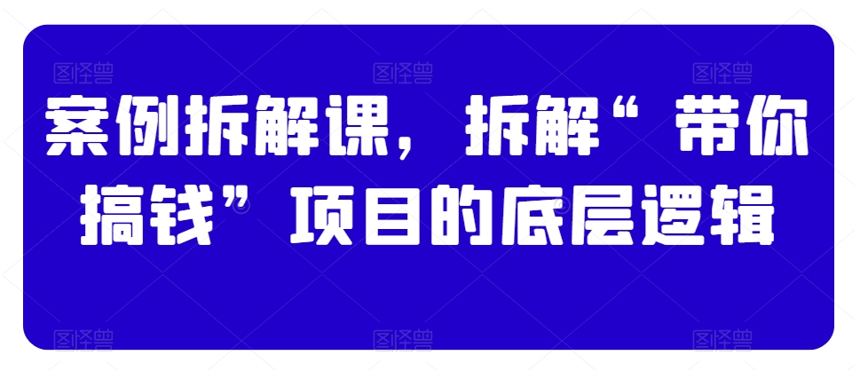 案例拆解课，拆解“带你搞钱”项目的底层逻辑-网创资源社