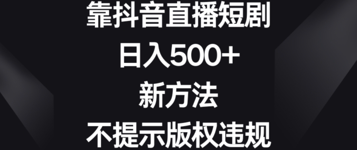 靠抖音直播短剧，日入500+，新方法、不提示版权违规【揭秘】-网创资源社