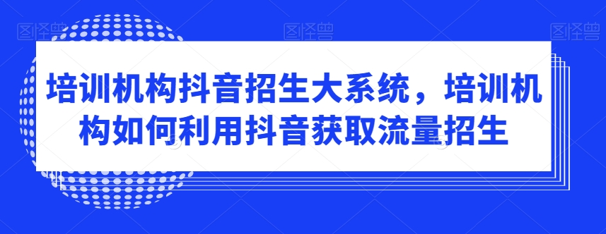 培训机构抖音招生大系统，培训机构如何利用抖音获取流量招生-网创资源社