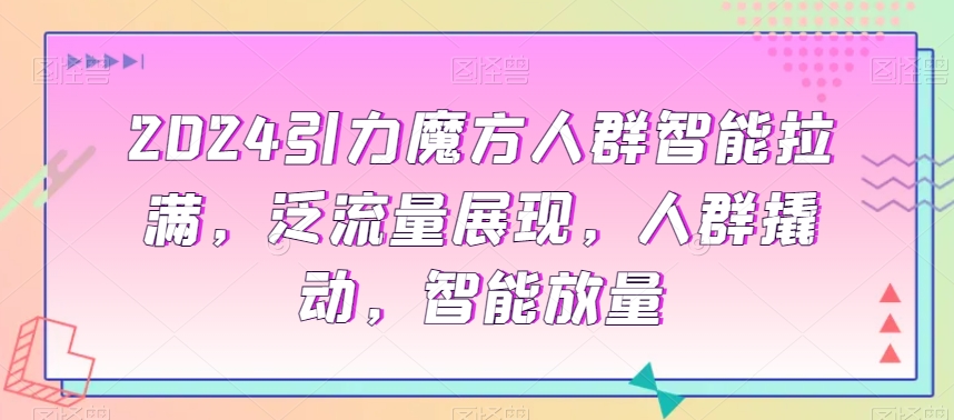 2024引力魔方人群智能拉满，​泛流量展现，人群撬动，智能放量-网创资源社