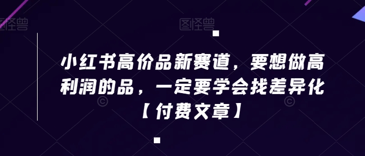 小红书高价品新赛道，要想做高利润的品，一定要学会找差异化【付费文章】-网创资源社