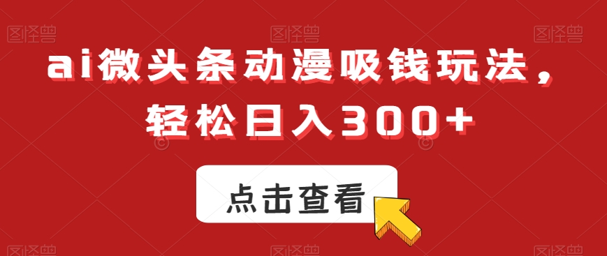 ai微头条动漫吸钱玩法，轻松日入300+【揭秘】-网创资源社