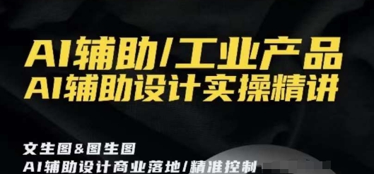 AI辅助/工业产品，AI辅助设计实操精讲-网创资源社