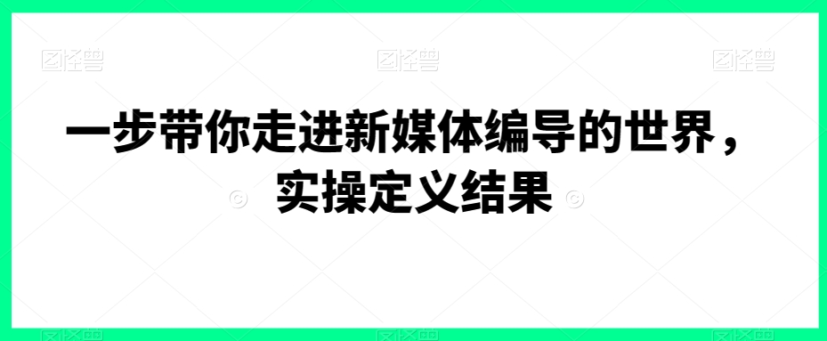 一步带你走进新媒体编导的世界，实操定义结果-网创资源社